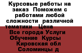 Курсовые работы на заказ. Поможем с работами любой сложности, различной тематики › Цена ­ 1 800 - Все города Услуги » Обучение. Курсы   . Кировская обл.,Соломинцы д.